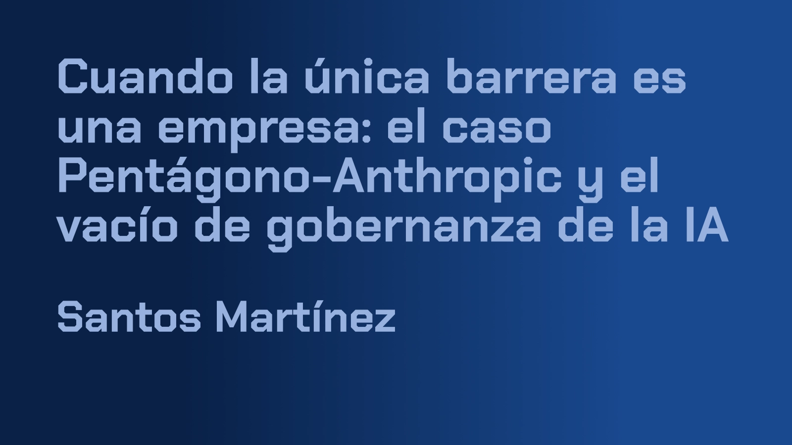 Cuando la única barrera es una empresa: el caso Pentágono-Anthropic y el vacío de gobernanza de la IA — Santos Martínez